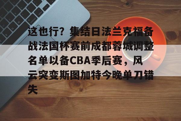 双赢平台网站这也行？集结日法兰克福备战法国杯赛前成都蓉城调整名单以备CBA季后赛，风云突变斯图加特今晚单刀错失(中超成都蓉城比赛直播在线直播)