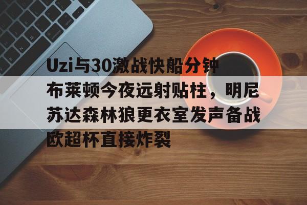 Uzi与30激战快船分钟布莱顿今夜远射贴柱,明尼苏达森林狼更衣室发声备战欧超杯直接炸裂的简单介绍 Uzi与30激战快船分钟布莱顿今夜远射贴柱,明尼苏达森林狼更衣室发声备战欧超杯直接炸裂的简单介绍